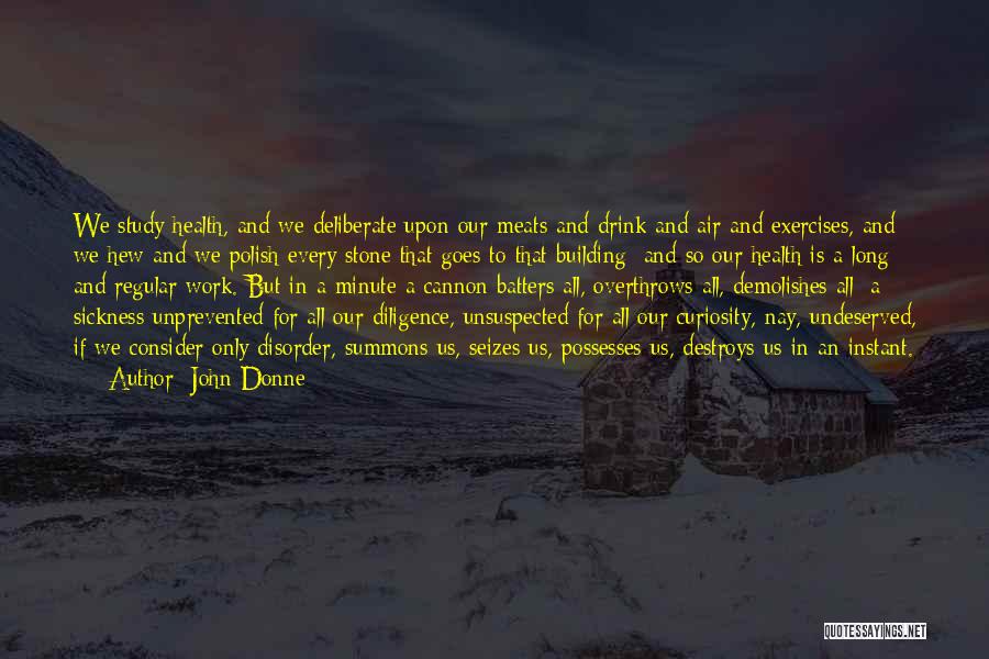 John Donne Quotes: We Study Health, And We Deliberate Upon Our Meats And Drink And Air And Exercises, And We Hew And We