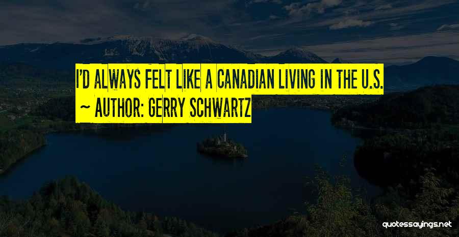 Gerry Schwartz Quotes: I'd Always Felt Like A Canadian Living In The U.s.