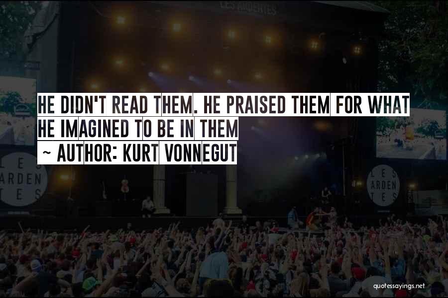 Kurt Vonnegut Quotes: He Didn't Read Them. He Praised Them For What He Imagined To Be In Them