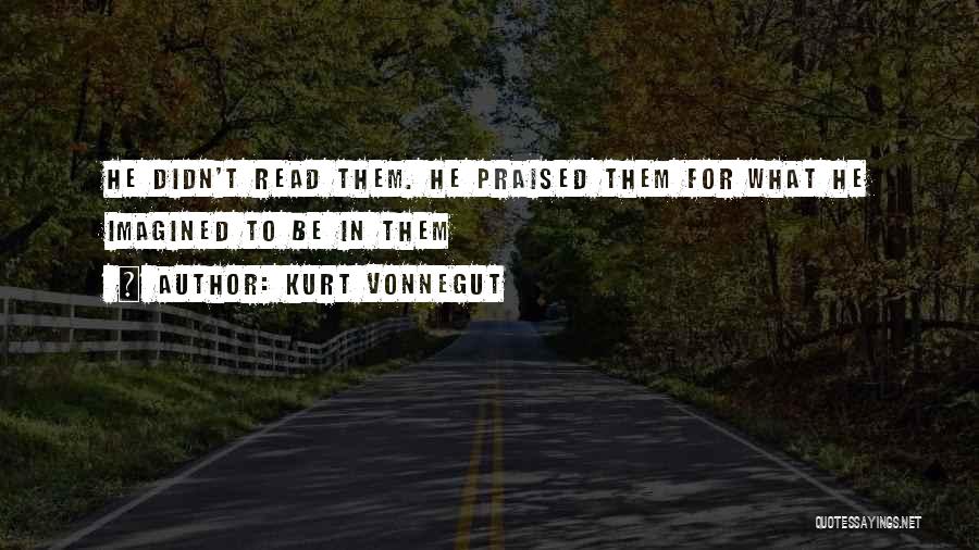 Kurt Vonnegut Quotes: He Didn't Read Them. He Praised Them For What He Imagined To Be In Them