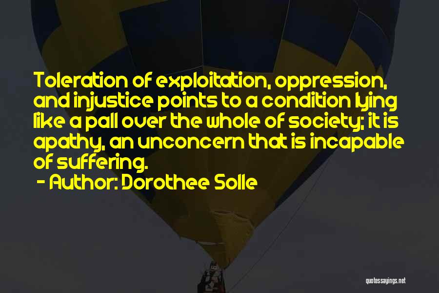Dorothee Solle Quotes: Toleration Of Exploitation, Oppression, And Injustice Points To A Condition Lying Like A Pall Over The Whole Of Society; It