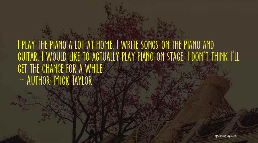 Mick Taylor Quotes: I Play The Piano A Lot At Home. I Write Songs On The Piano And Guitar. I Would Like To