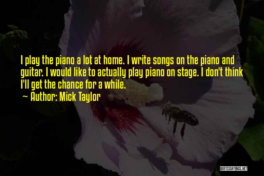 Mick Taylor Quotes: I Play The Piano A Lot At Home. I Write Songs On The Piano And Guitar. I Would Like To