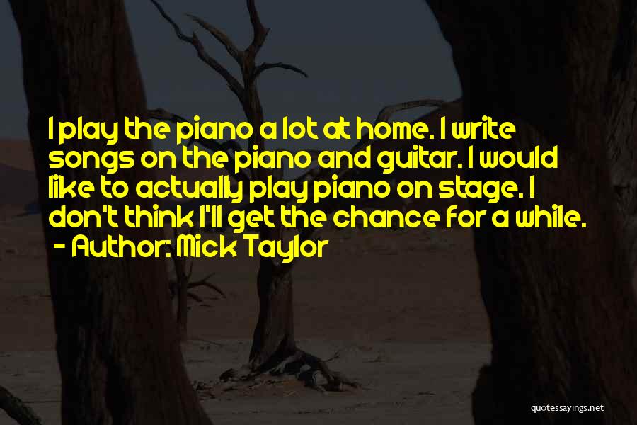 Mick Taylor Quotes: I Play The Piano A Lot At Home. I Write Songs On The Piano And Guitar. I Would Like To