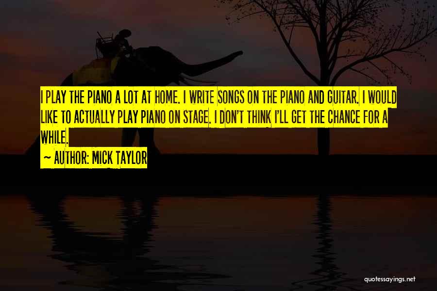 Mick Taylor Quotes: I Play The Piano A Lot At Home. I Write Songs On The Piano And Guitar. I Would Like To