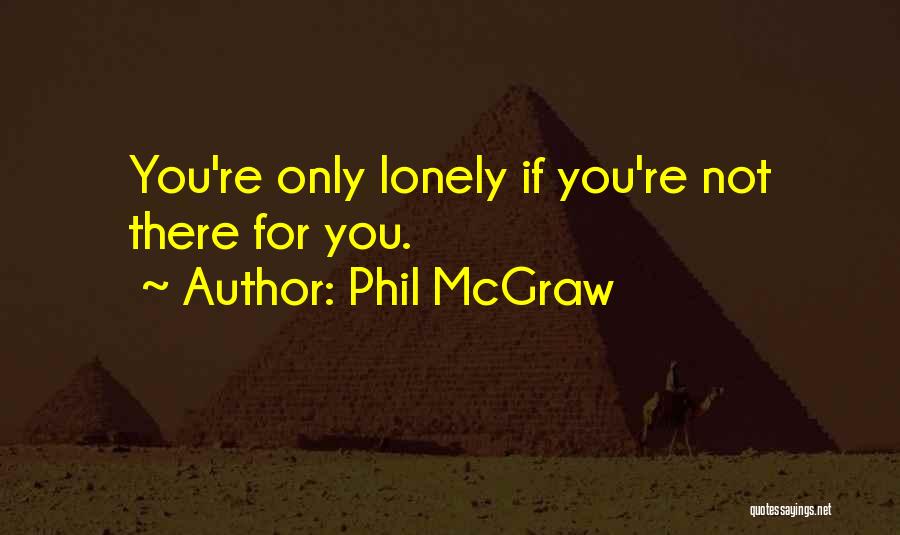 Phil McGraw Quotes: You're Only Lonely If You're Not There For You.