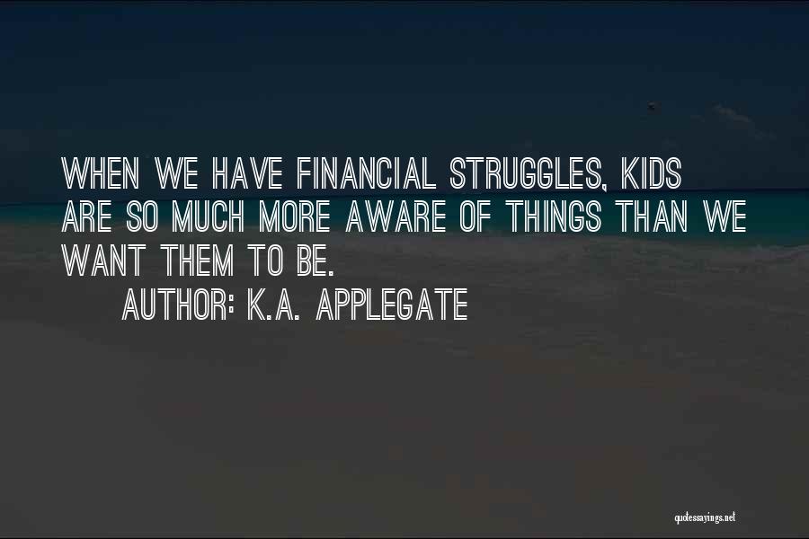 K.A. Applegate Quotes: When We Have Financial Struggles, Kids Are So Much More Aware Of Things Than We Want Them To Be.