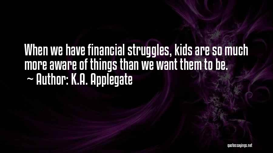 K.A. Applegate Quotes: When We Have Financial Struggles, Kids Are So Much More Aware Of Things Than We Want Them To Be.