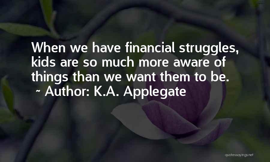K.A. Applegate Quotes: When We Have Financial Struggles, Kids Are So Much More Aware Of Things Than We Want Them To Be.