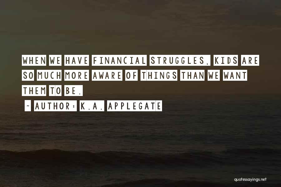 K.A. Applegate Quotes: When We Have Financial Struggles, Kids Are So Much More Aware Of Things Than We Want Them To Be.