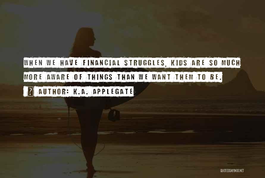 K.A. Applegate Quotes: When We Have Financial Struggles, Kids Are So Much More Aware Of Things Than We Want Them To Be.