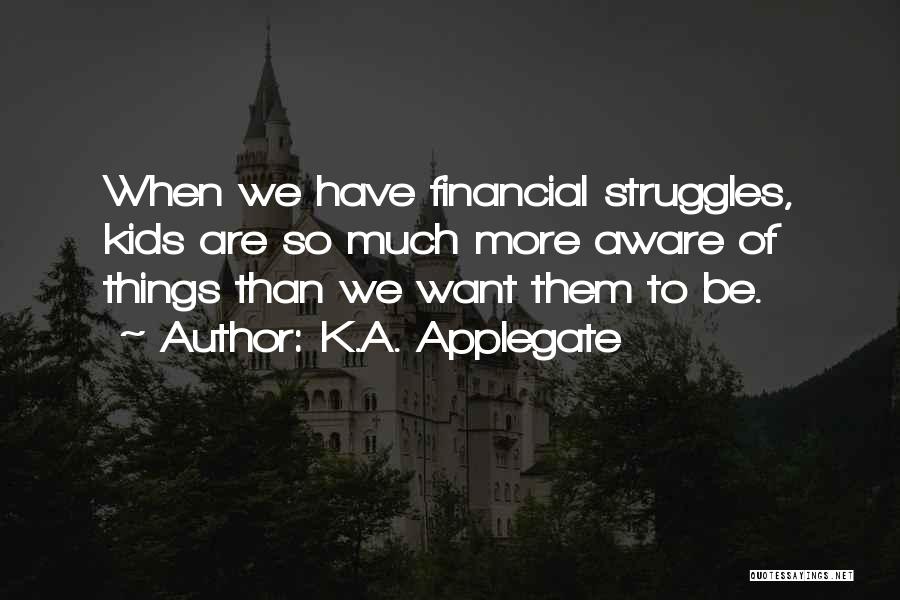 K.A. Applegate Quotes: When We Have Financial Struggles, Kids Are So Much More Aware Of Things Than We Want Them To Be.