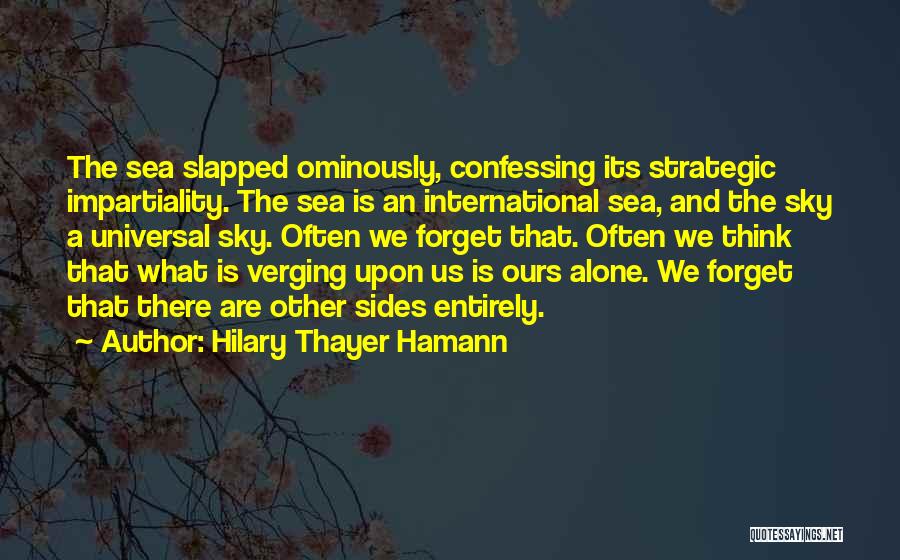 Hilary Thayer Hamann Quotes: The Sea Slapped Ominously, Confessing Its Strategic Impartiality. The Sea Is An International Sea, And The Sky A Universal Sky.
