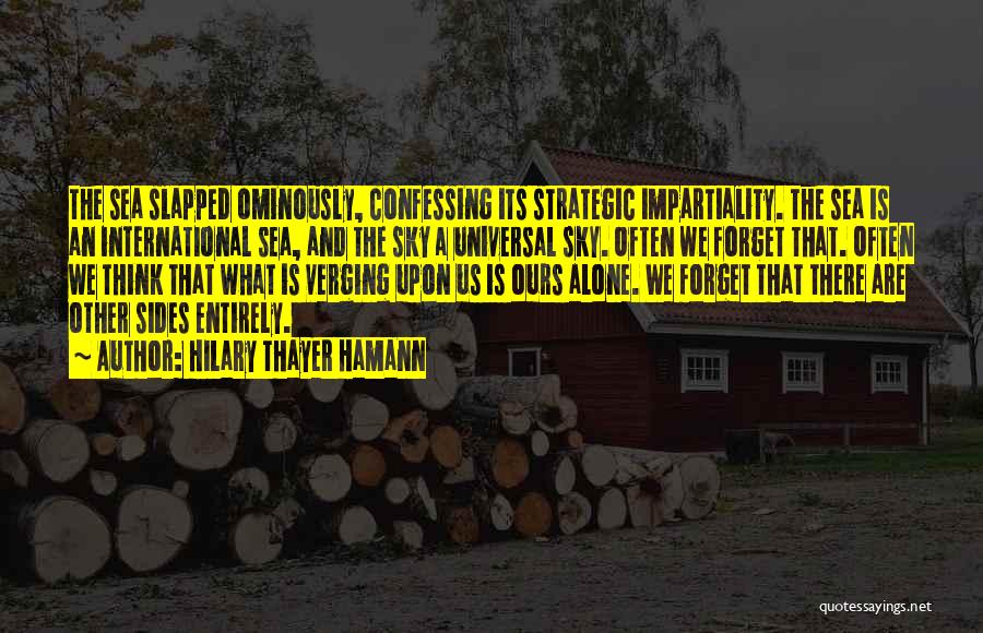 Hilary Thayer Hamann Quotes: The Sea Slapped Ominously, Confessing Its Strategic Impartiality. The Sea Is An International Sea, And The Sky A Universal Sky.