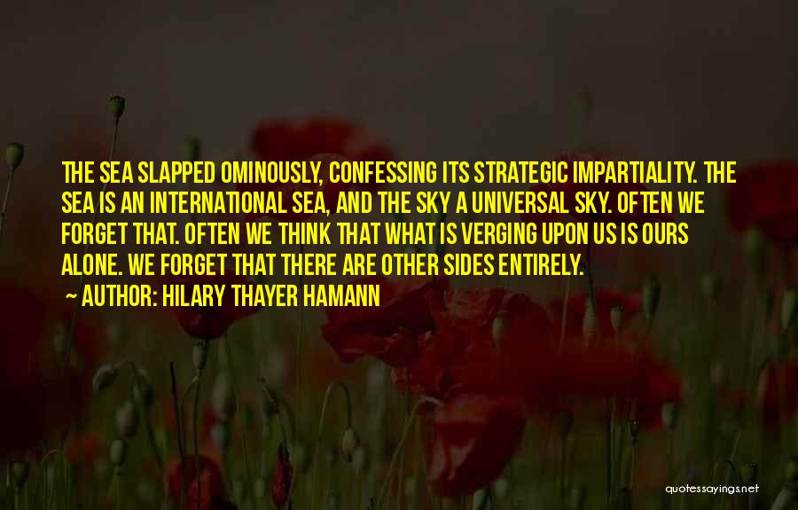 Hilary Thayer Hamann Quotes: The Sea Slapped Ominously, Confessing Its Strategic Impartiality. The Sea Is An International Sea, And The Sky A Universal Sky.