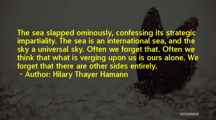 Hilary Thayer Hamann Quotes: The Sea Slapped Ominously, Confessing Its Strategic Impartiality. The Sea Is An International Sea, And The Sky A Universal Sky.