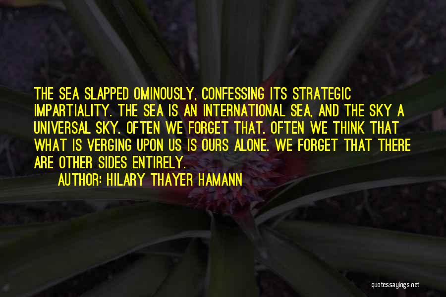 Hilary Thayer Hamann Quotes: The Sea Slapped Ominously, Confessing Its Strategic Impartiality. The Sea Is An International Sea, And The Sky A Universal Sky.