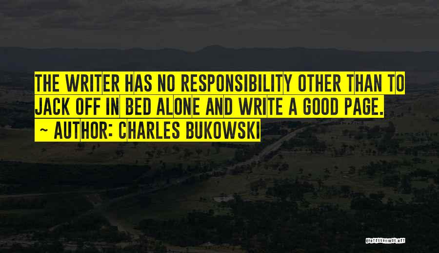 Charles Bukowski Quotes: The Writer Has No Responsibility Other Than To Jack Off In Bed Alone And Write A Good Page.