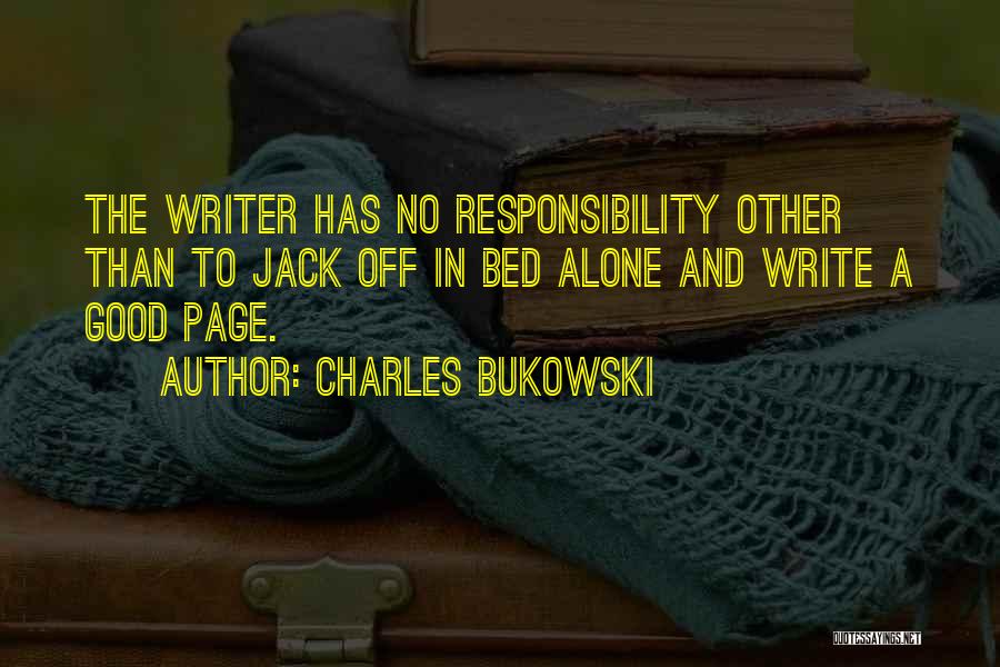 Charles Bukowski Quotes: The Writer Has No Responsibility Other Than To Jack Off In Bed Alone And Write A Good Page.