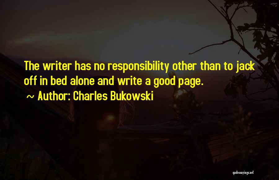 Charles Bukowski Quotes: The Writer Has No Responsibility Other Than To Jack Off In Bed Alone And Write A Good Page.