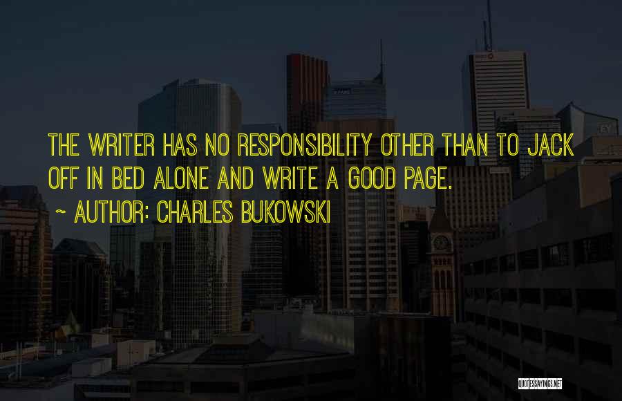 Charles Bukowski Quotes: The Writer Has No Responsibility Other Than To Jack Off In Bed Alone And Write A Good Page.