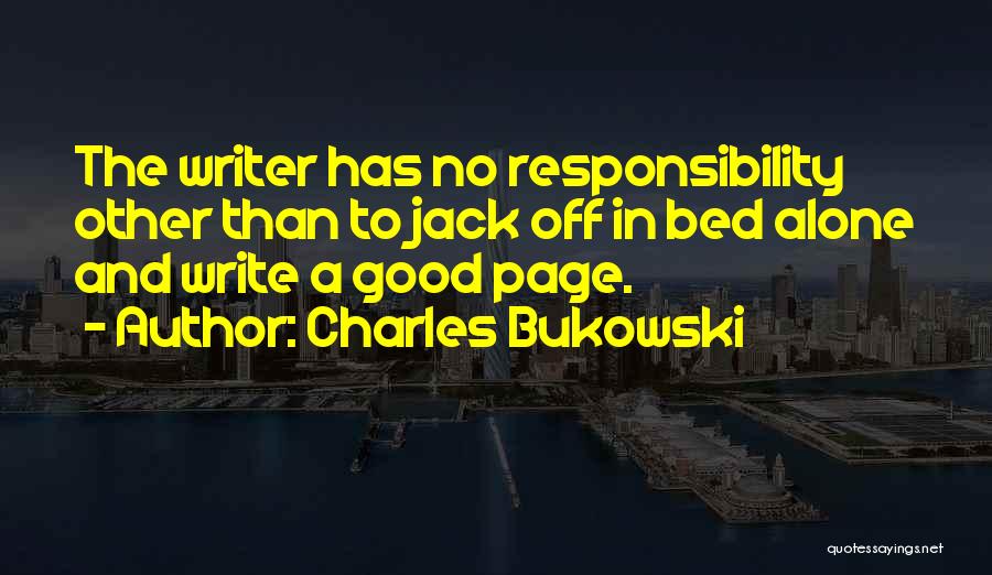 Charles Bukowski Quotes: The Writer Has No Responsibility Other Than To Jack Off In Bed Alone And Write A Good Page.