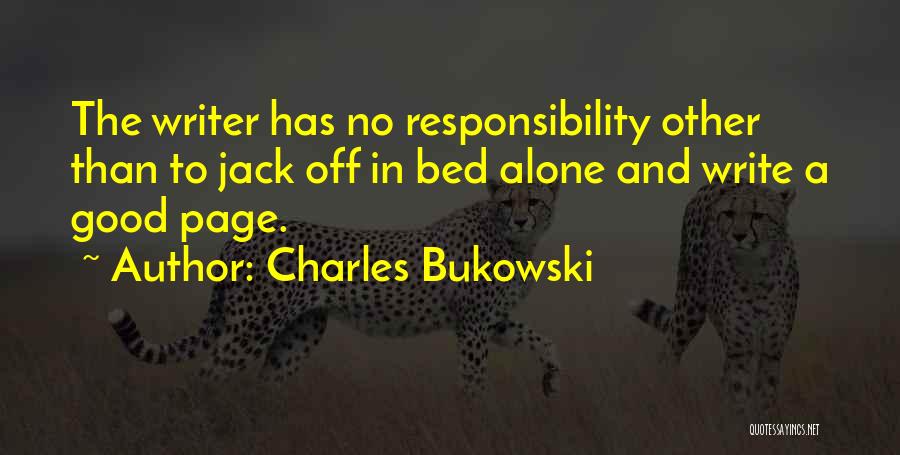 Charles Bukowski Quotes: The Writer Has No Responsibility Other Than To Jack Off In Bed Alone And Write A Good Page.