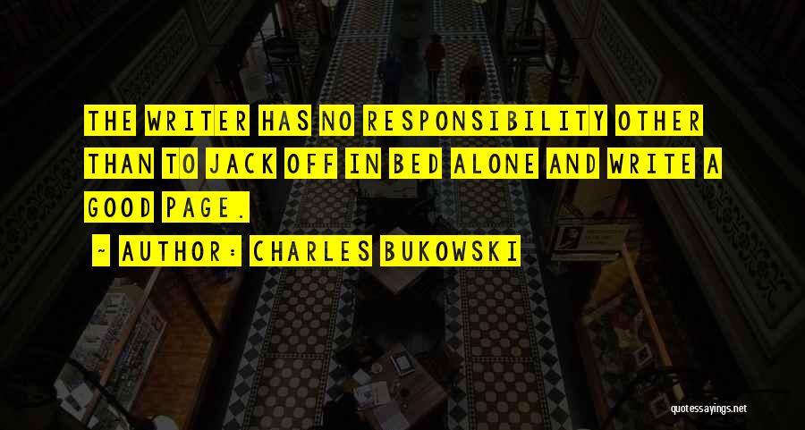 Charles Bukowski Quotes: The Writer Has No Responsibility Other Than To Jack Off In Bed Alone And Write A Good Page.