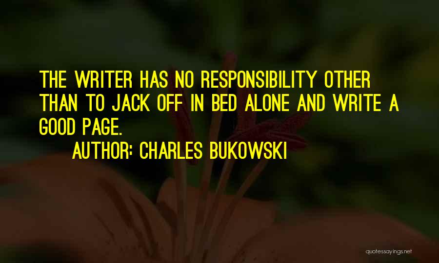 Charles Bukowski Quotes: The Writer Has No Responsibility Other Than To Jack Off In Bed Alone And Write A Good Page.