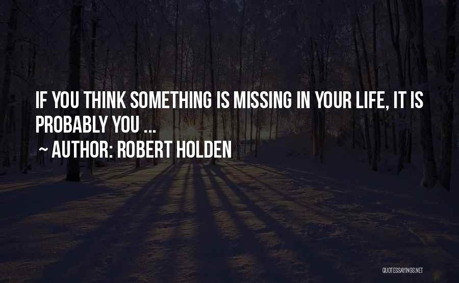 Robert Holden Quotes: If You Think Something Is Missing In Your Life, It Is Probably You ...