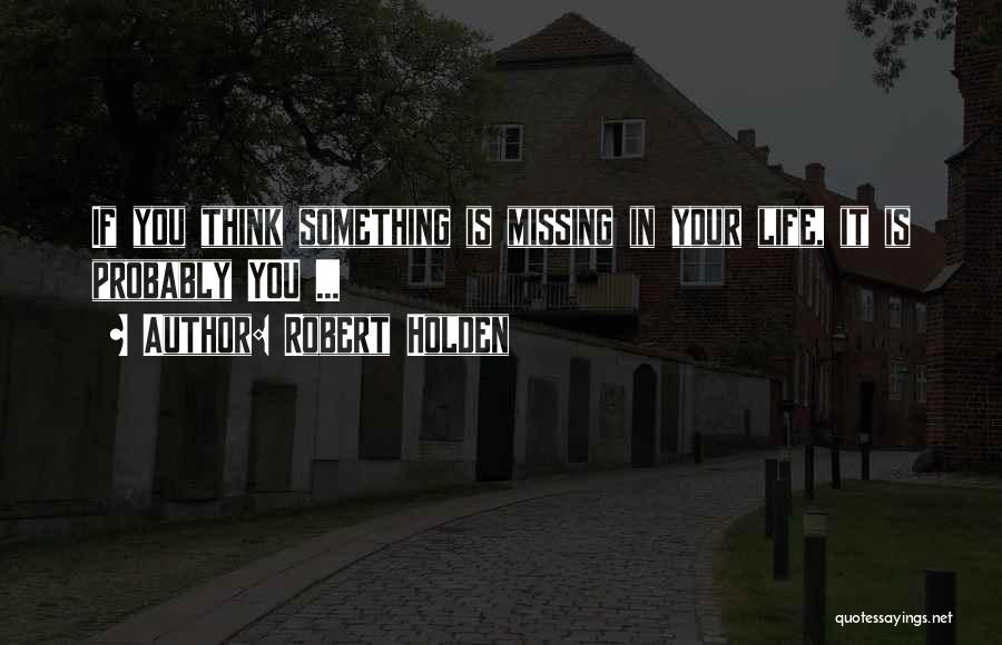 Robert Holden Quotes: If You Think Something Is Missing In Your Life, It Is Probably You ...
