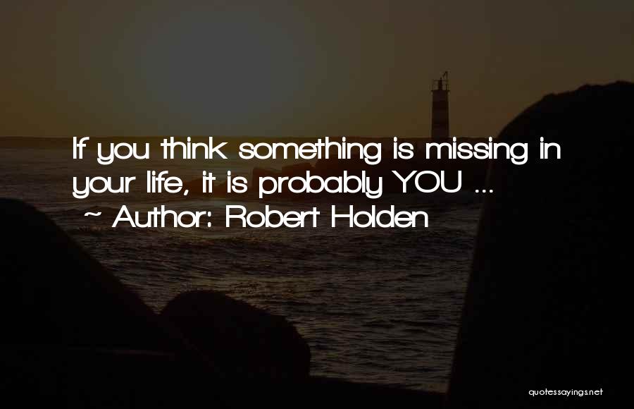 Robert Holden Quotes: If You Think Something Is Missing In Your Life, It Is Probably You ...