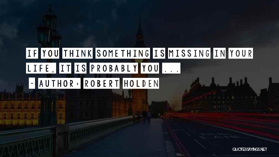 Robert Holden Quotes: If You Think Something Is Missing In Your Life, It Is Probably You ...