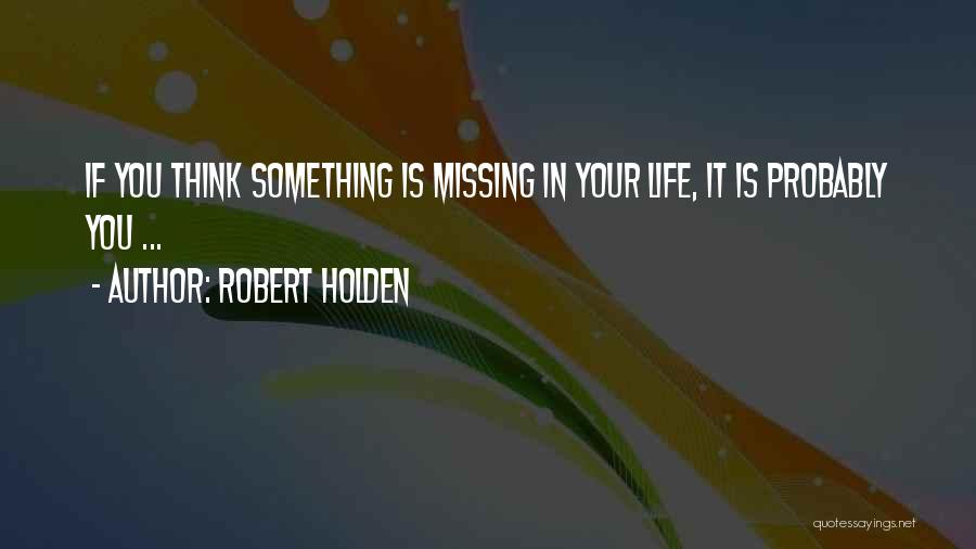 Robert Holden Quotes: If You Think Something Is Missing In Your Life, It Is Probably You ...