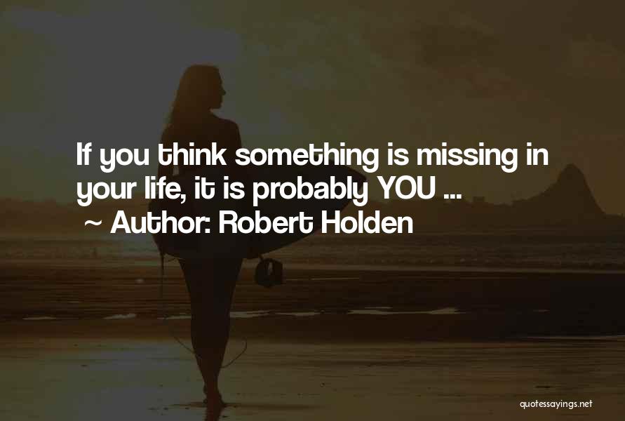 Robert Holden Quotes: If You Think Something Is Missing In Your Life, It Is Probably You ...