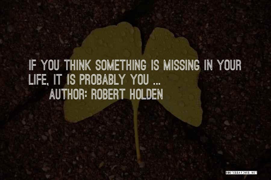 Robert Holden Quotes: If You Think Something Is Missing In Your Life, It Is Probably You ...