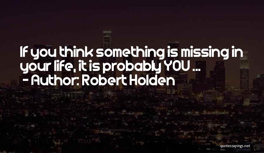 Robert Holden Quotes: If You Think Something Is Missing In Your Life, It Is Probably You ...