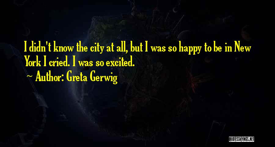 Greta Gerwig Quotes: I Didn't Know The City At All, But I Was So Happy To Be In New York I Cried. I