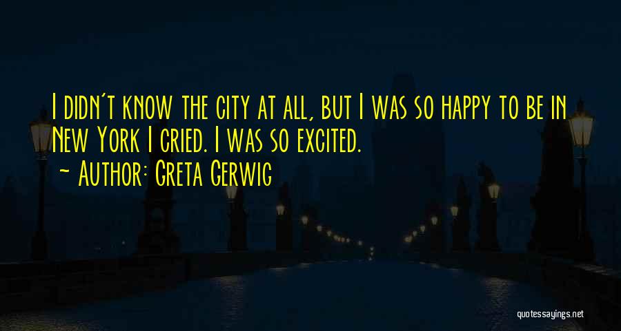 Greta Gerwig Quotes: I Didn't Know The City At All, But I Was So Happy To Be In New York I Cried. I