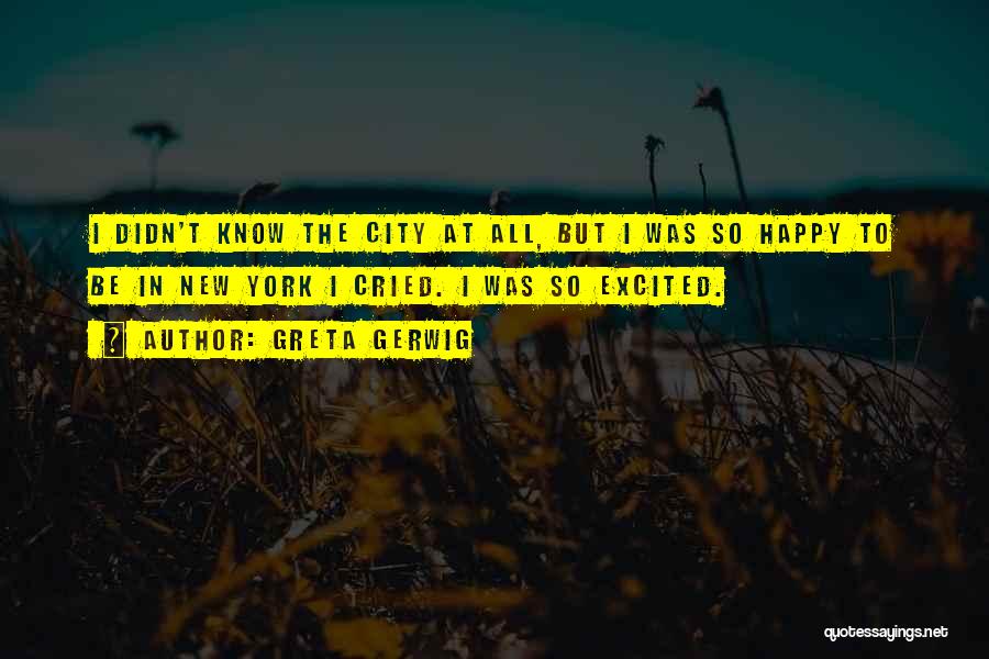 Greta Gerwig Quotes: I Didn't Know The City At All, But I Was So Happy To Be In New York I Cried. I