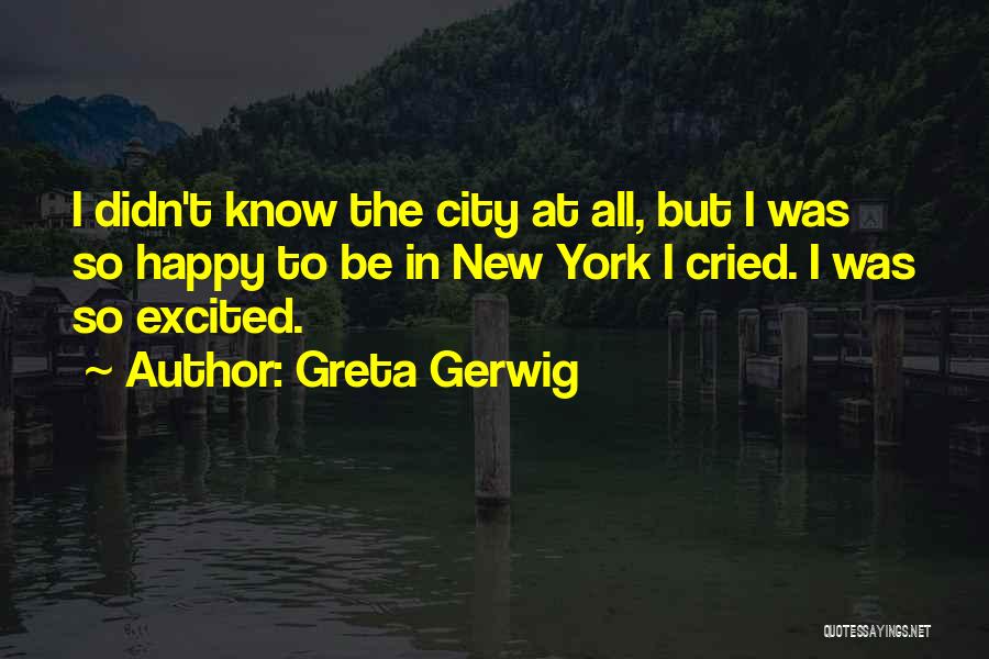 Greta Gerwig Quotes: I Didn't Know The City At All, But I Was So Happy To Be In New York I Cried. I