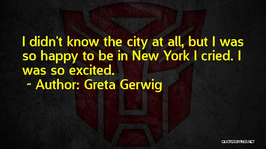 Greta Gerwig Quotes: I Didn't Know The City At All, But I Was So Happy To Be In New York I Cried. I