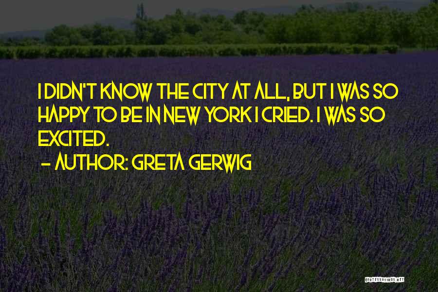 Greta Gerwig Quotes: I Didn't Know The City At All, But I Was So Happy To Be In New York I Cried. I