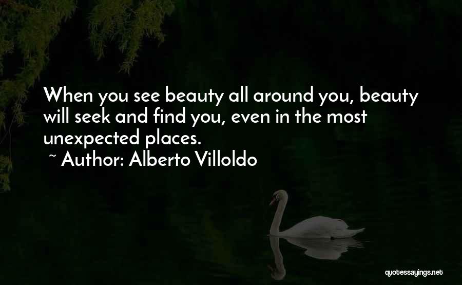 Alberto Villoldo Quotes: When You See Beauty All Around You, Beauty Will Seek And Find You, Even In The Most Unexpected Places.