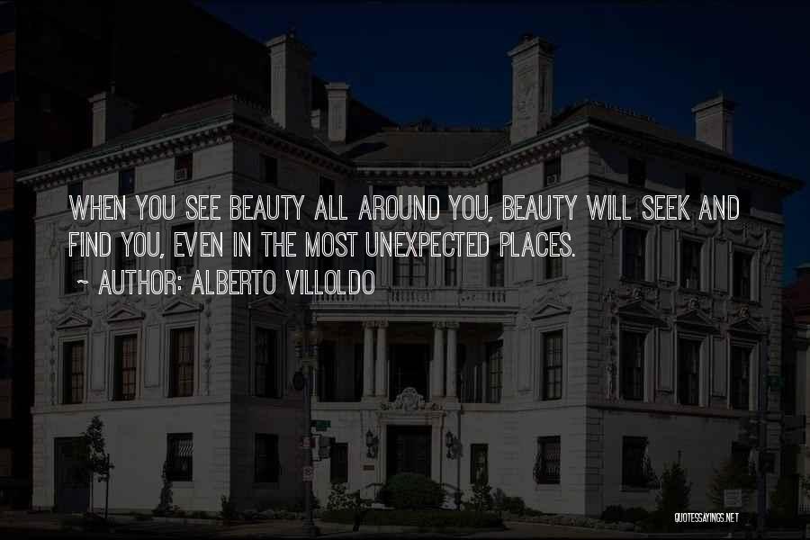 Alberto Villoldo Quotes: When You See Beauty All Around You, Beauty Will Seek And Find You, Even In The Most Unexpected Places.