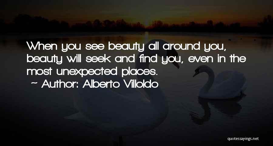 Alberto Villoldo Quotes: When You See Beauty All Around You, Beauty Will Seek And Find You, Even In The Most Unexpected Places.