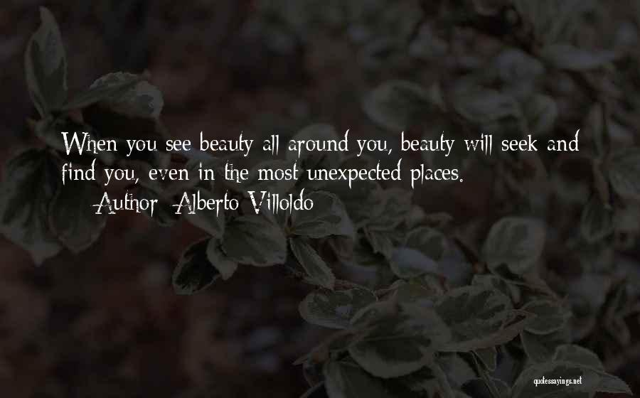 Alberto Villoldo Quotes: When You See Beauty All Around You, Beauty Will Seek And Find You, Even In The Most Unexpected Places.