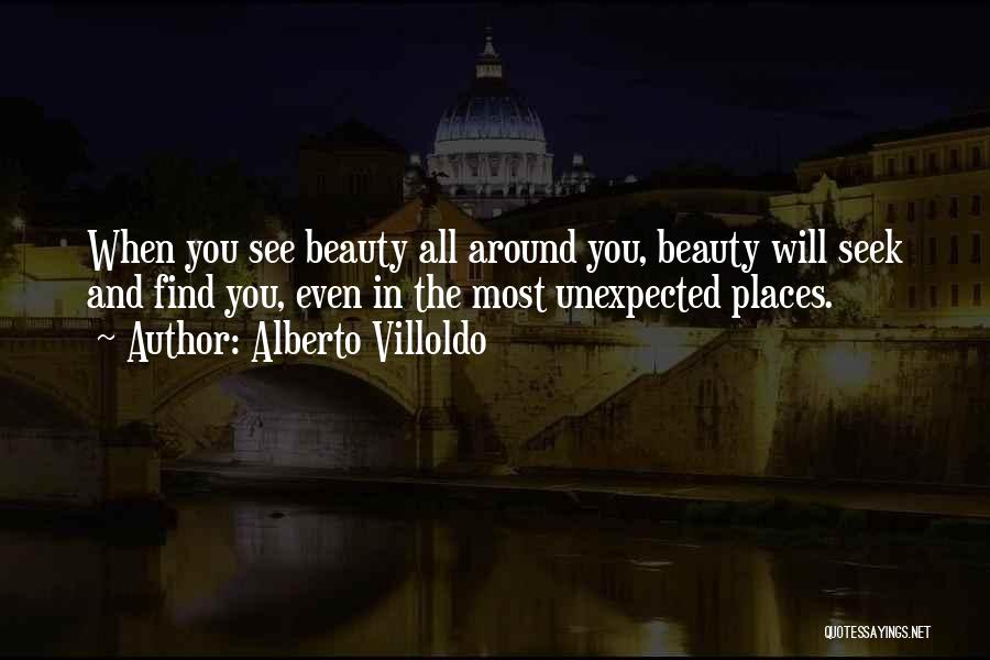 Alberto Villoldo Quotes: When You See Beauty All Around You, Beauty Will Seek And Find You, Even In The Most Unexpected Places.