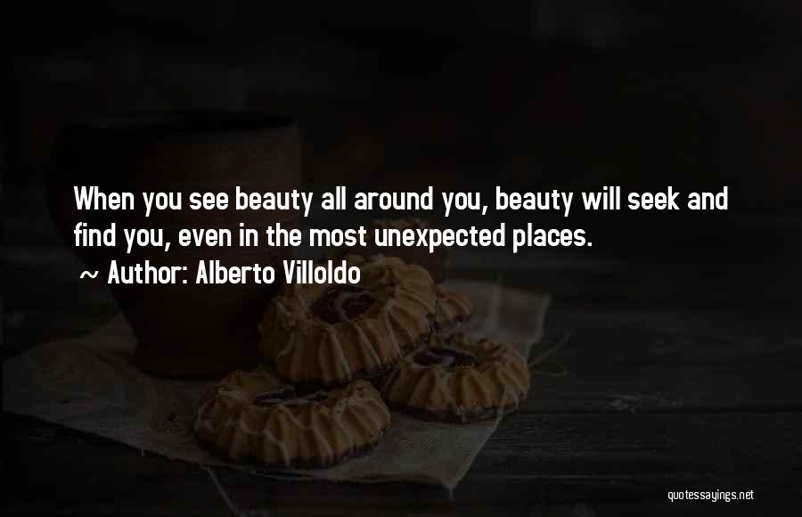 Alberto Villoldo Quotes: When You See Beauty All Around You, Beauty Will Seek And Find You, Even In The Most Unexpected Places.