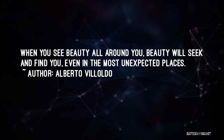 Alberto Villoldo Quotes: When You See Beauty All Around You, Beauty Will Seek And Find You, Even In The Most Unexpected Places.